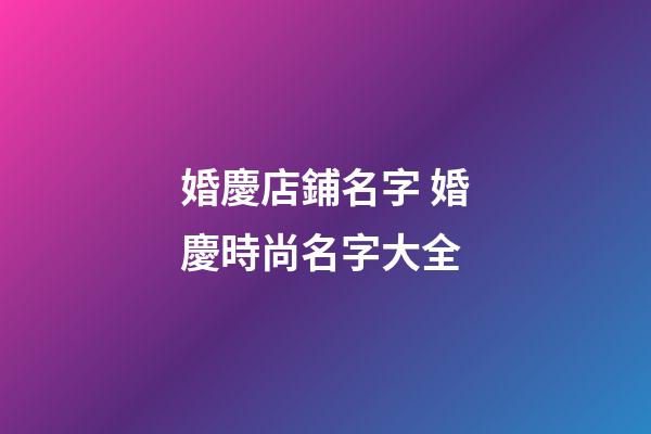 婚慶店鋪名字 婚慶時尚名字大全-第1張-店鋪起名-玄機派